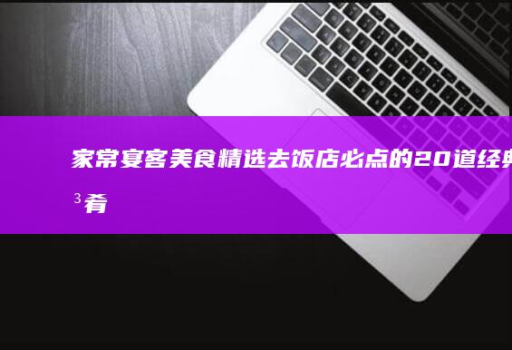 家常宴客美食精选：去饭店必点的20道经典佳肴